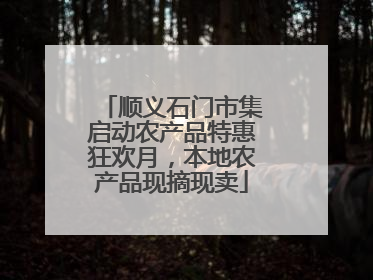 顺义石门市集启动农产品特惠狂欢月，本地农产品现摘现卖