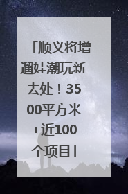 顺义将增遛娃潮玩新去处！3500平方米+近100个项目