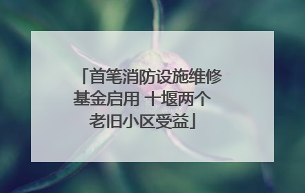 首笔消防设施维修基金启用 十堰两个老旧小区受益