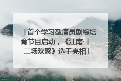 首个学习型演员剧综培育节目启动，《江南·十二场欢聚》选手亮相