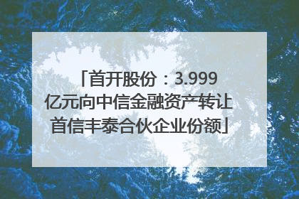 首开股份：3.999亿元向中信金融资产转让首信丰泰合伙企业份额