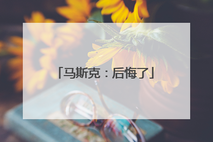 马斯克：后悔了