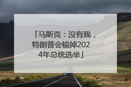 马斯克：没有我，特朗普会输掉2024年总统选举