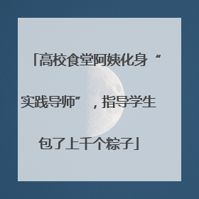 高校食堂阿姨化身“实践导师”，指导学生包了上千个粽子