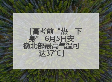 高考前“热一下身” 6月5日安徽北部最高气温可达37℃
