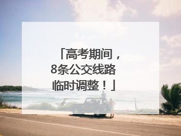 高考期间，8条公交线路临时调整！