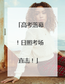 高考落幕！日照考场直击！