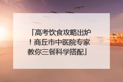 高考饮食攻略出炉！商丘市中医院专家教你三餐科学搭配