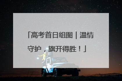 高考首日组图｜温情守护，旗开得胜！