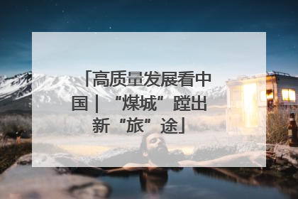 高质量发展看中国｜“煤城”蹚出新“旅”途