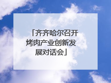 齐齐哈尔召开烤肉产业创新发展对话会