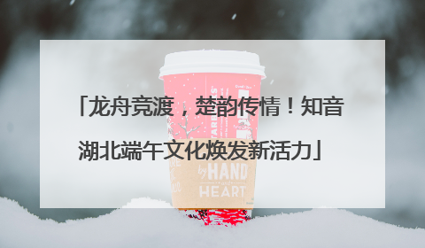 龙舟竞渡，楚韵传情！知音湖北端午文化焕发新活力