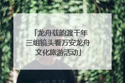 龙舟载韵渡千年 三组镜头看万安龙舟文化旅游活动