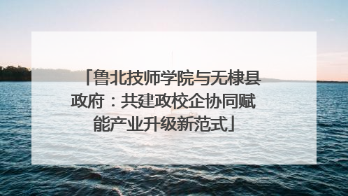 鲁北技师学院与无棣县政府：共建政校企协同赋能产业升级新范式