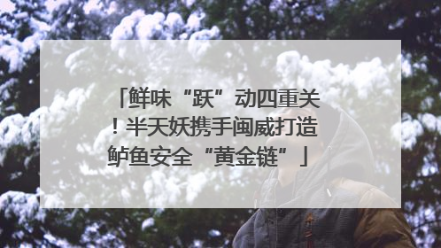 鲜味“跃”动四重关！半天妖携手闽威打造鲈鱼安全“黄金链”