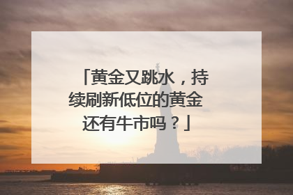 黄金又跳水，持续刷新低位的黄金还有牛市吗？