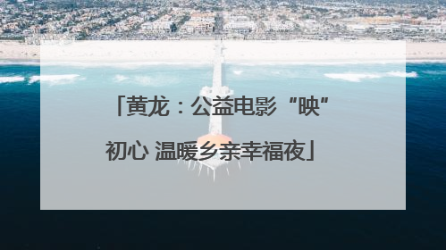 黄龙：公益电影“映”初心 温暖乡亲幸福夜