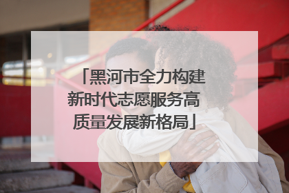 黑河市全力构建新时代志愿服务高质量发展新格局