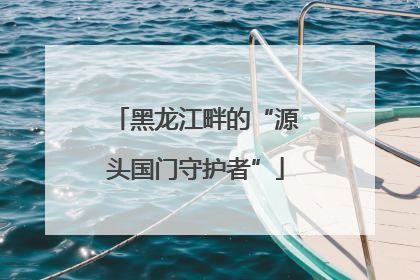 黑龙江畔的“源头国门守护者”