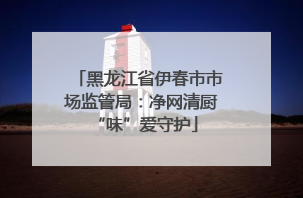 黑龙江省伊春市市场监管局：净网清厨 “味”爱守护