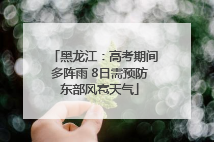 黑龙江：高考期间多阵雨 8日需预防东部风雹天气