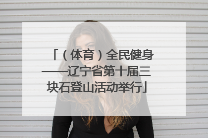 （体育）全民健身——辽宁省第十届三块石登山活动举行