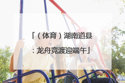 （体育）湖南道县：龙舟竞渡迎端午