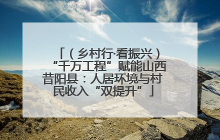 （乡村行·看振兴）“千万工程”赋能山西昔阳县：人居环境与村民收入“双提升”