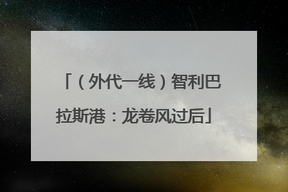（外代一线）智利巴拉斯港：龙卷风过后