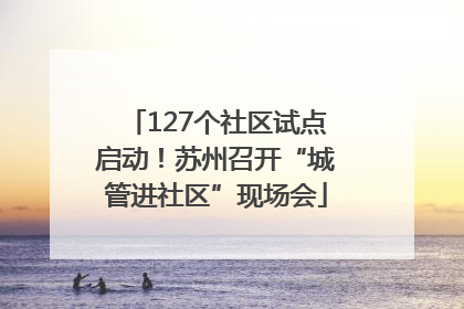 127个社区试点启动！苏州召开“城管进社区”现场会