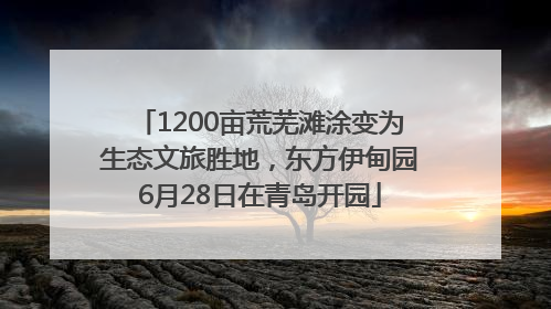 1200亩荒芜滩涂变为生态文旅胜地，东方伊甸园6月28日在青岛开园