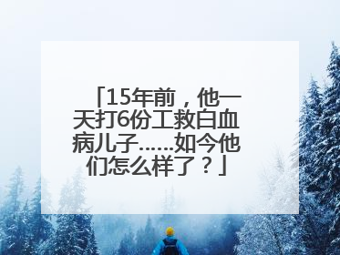15年前，他一天打6份工救白血病儿子……如今他们怎么样了？