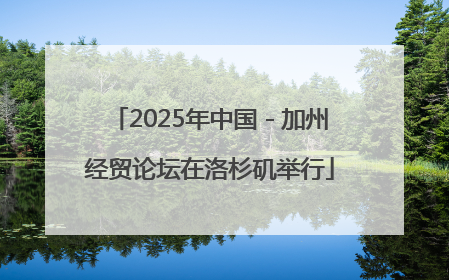 2025年中国－加州经贸论坛在洛杉矶举行