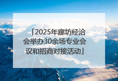 2025年廊坊经洽会举办30余场专业会议和招商对接活动