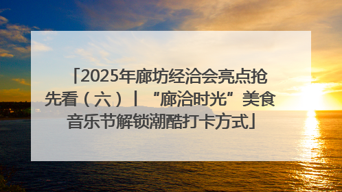 2025年廊坊经洽会亮点抢先看（六）丨“廊洽时光”美食音乐节解锁潮酷打卡方式