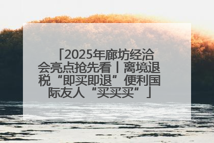 2025年廊坊经洽会亮点抢先看丨离境退税“即买即退”便利国际友人“买买买”