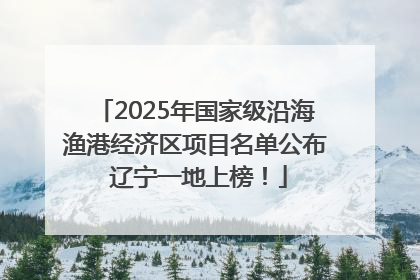 2025年国家级沿海渔港经济区项目名单公布 辽宁一地上榜！