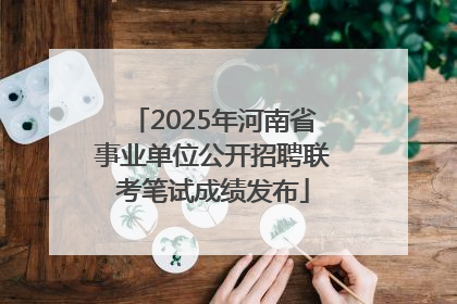 2025年河南省事业单位公开招聘联考笔试成绩发布