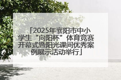 2025年襄阳市中小学生“向阳杯”体育竞赛开幕式暨阳光课间优秀案例展示活动举行