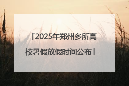 2025年郑州多所高校暑假放假时间公布