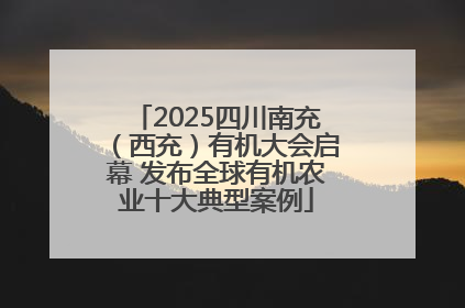 2025四川南充（西充）有机大会启幕 发布全球有机农业十大典型案例