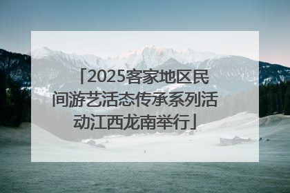 2025客家地区民间游艺活态传承系列活动江西龙南举行