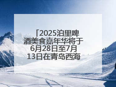 2025泊里啤酒美食嘉年华将于6月28日至7月13日在青岛西海岸新区举行