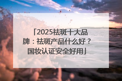 2025祛斑十大品牌：祛斑产品什么好？国妆认证安全好用