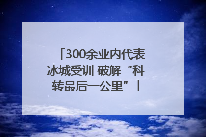 300余业内代表冰城受训 破解“科转最后一公里”