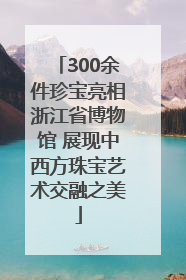 300余件珍宝亮相浙江省博物馆 展现中西方珠宝艺术交融之美
