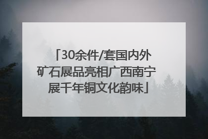 30余件/套国内外矿石展品亮相广西南宁 展千年铜文化韵味