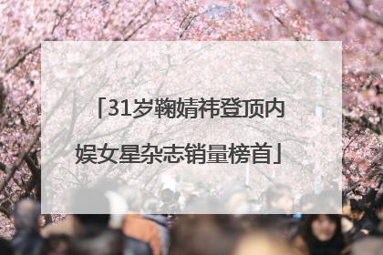 31岁鞠婧祎登顶内娱女星杂志销量榜首