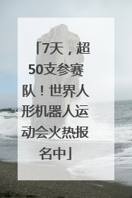 7天，超50支参赛队！世界人形机器人运动会火热报名中