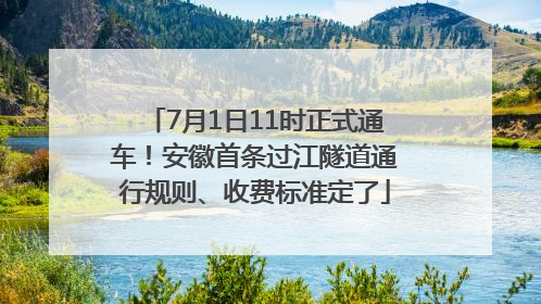 7月1日11时正式通车！安徽首条过江隧道通行规则、收费标准定了